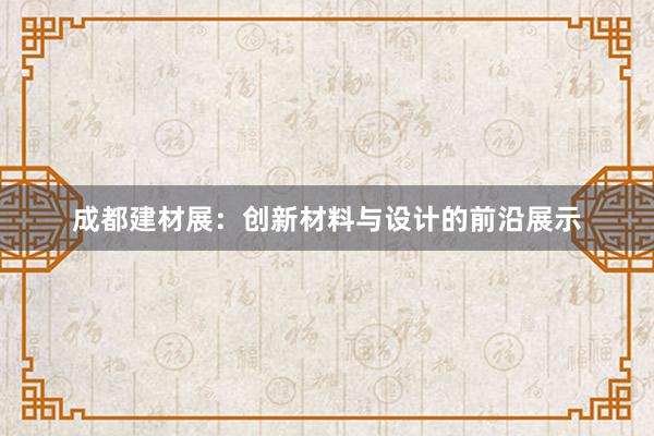 成都建材展：创新材料与设计的前沿展示