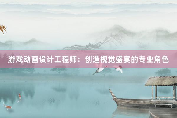 游戏动画设计工程师：创造视觉盛宴的专业角色