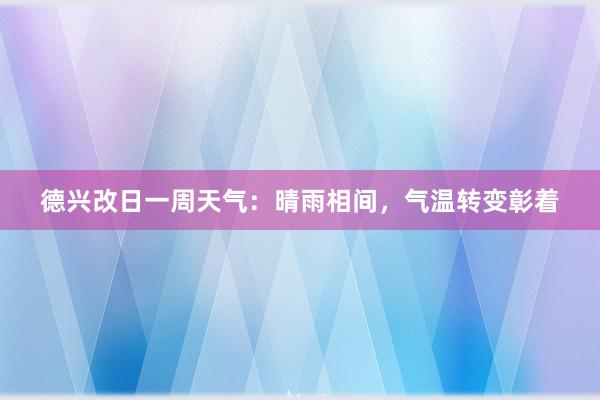 德兴改日一周天气：晴雨相间，气温转变彰着