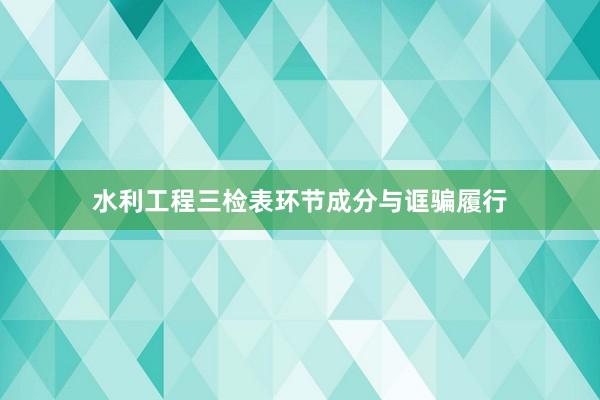 水利工程三检表环节成分与诓骗履行