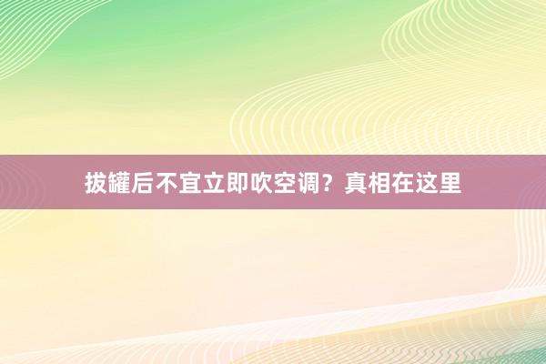 拔罐后不宜立即吹空调？真相在这里