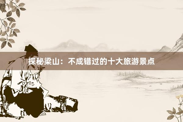 探秘梁山：不成错过的十大旅游景点