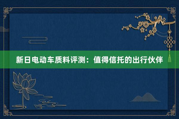 新日电动车质料评测：值得信托的出行伙伴